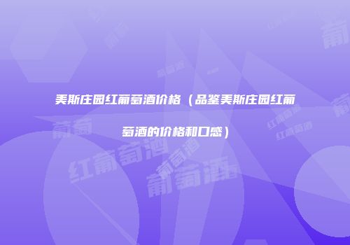 美斯庄园红葡萄酒价格（品鉴美斯庄园红葡萄酒的价格和口感）