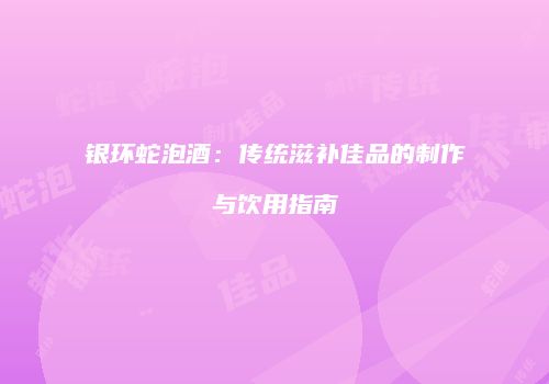 银环蛇泡酒：传统滋补佳品的制作与饮用指南