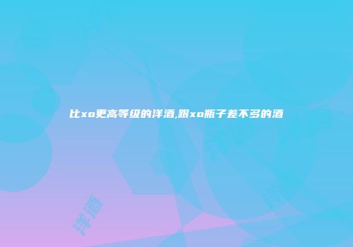 比xo更高等级的洋酒,跟xo瓶子差不多的酒