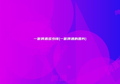 一听啤酒多少钱(一听啤酒的图片)