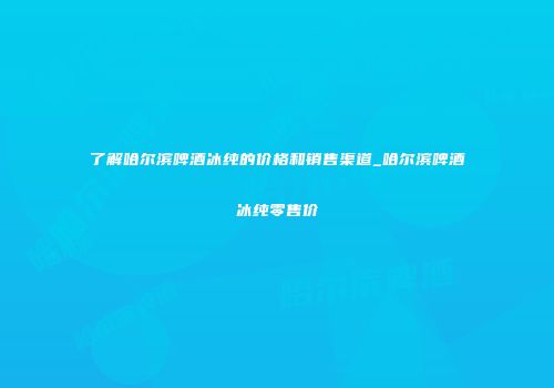 了解哈尔滨啤酒冰纯的价格和销售渠道_哈尔滨啤酒冰纯零售价