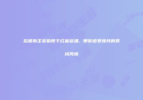 拉德斯王菲伯顿干红葡萄酒，带你感受独特的异域风情