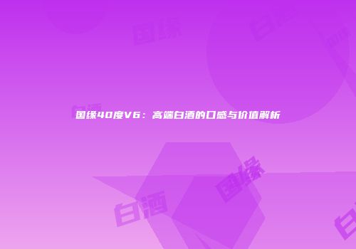 国缘40度V6：高端白酒的口感与价值解析