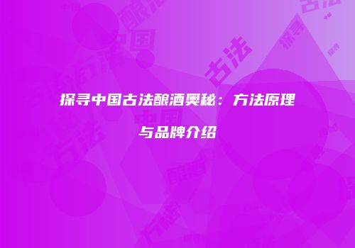 探寻中国古法酿酒奥秘：方法原理与品牌介绍