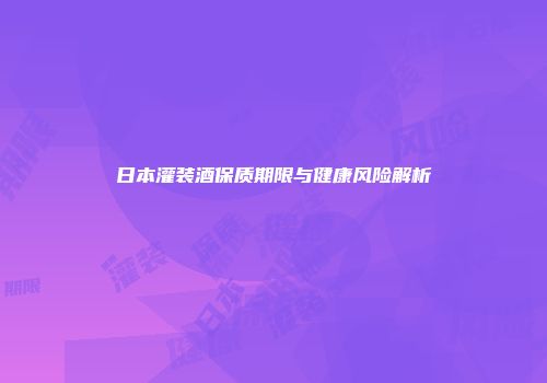 日本灌装酒保质期限与健康风险解析