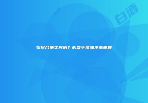 如何合法卖白酒？必备手续和注意事项