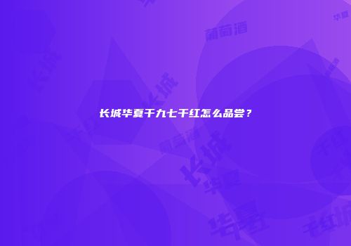 长城华夏干九七干红怎么品尝？