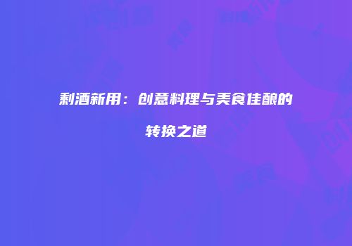 剩酒新用：创意料理与美食佳酿的转换之道