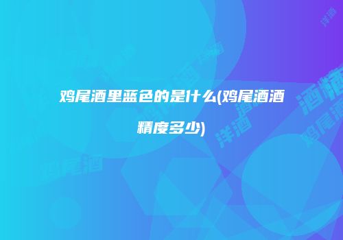 鸡尾酒里蓝色的是什么(鸡尾酒酒精度多少)