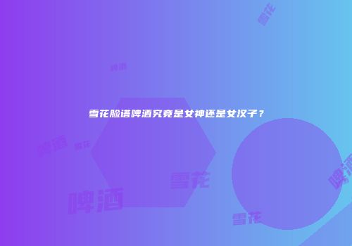 雪花脸谱啤酒究竟是女神还是女汉子？