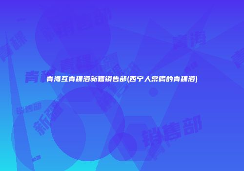 青海互青稞酒新疆销售部(西宁人常喝的青稞酒)