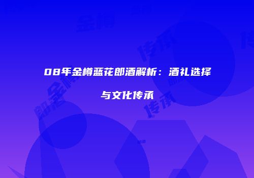 08年金樽蓝花郎酒解析：酒礼选择与文化传承