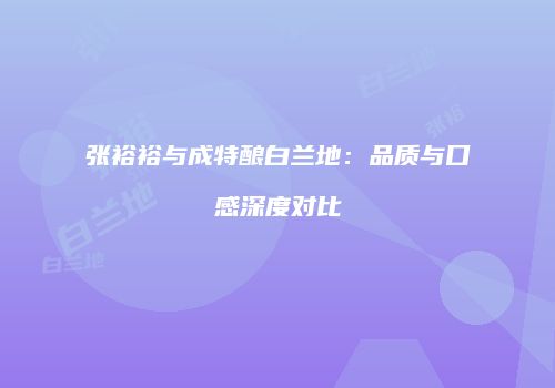 张裕裕与成特酿白兰地：品质与口感深度对比