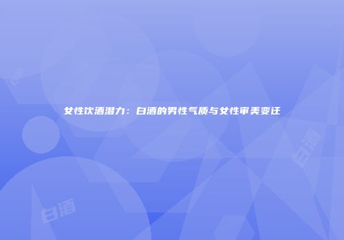 女性饮酒潜力：白酒的男性气质与女性审美变迁