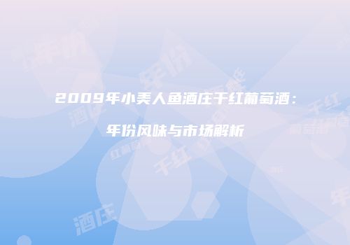 2009年小美人鱼酒庄干红葡萄酒：年份风味与市场解析