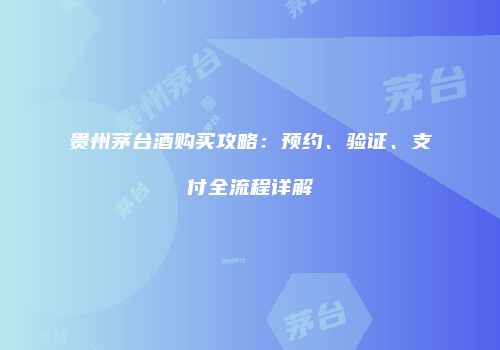 贵州茅台酒购买攻略：预约、验证、支付全流程详解