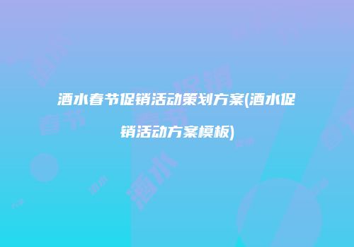 酒水春节促销活动策划方案(酒水促销活动方案模板)