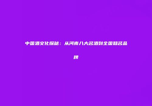 中国酒文化探秘：从河南八大名酒到全国知名品牌