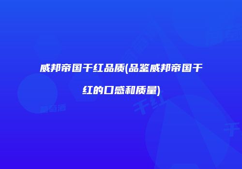 威邦帝国干红品质(品鉴威邦帝国干红的口感和质量)