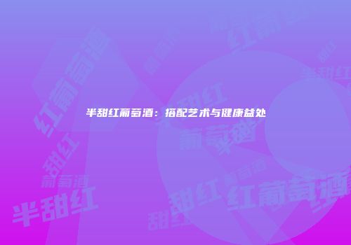 半甜红葡萄酒：搭配艺术与健康益处