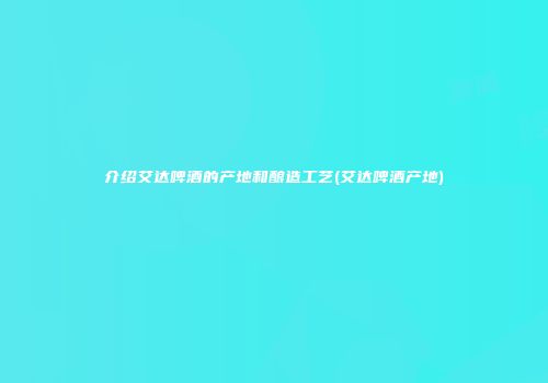 介绍艾达啤酒的产地和酿造工艺(艾达啤酒产地)