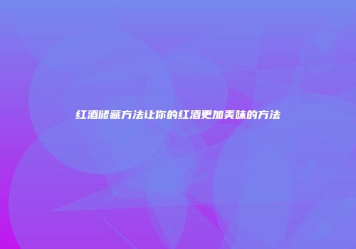 红酒储藏方法让你的红酒更加美味的方法