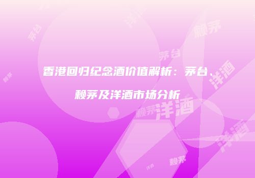 香港回归纪念酒价值解析：茅台、赖茅及洋酒市场分析