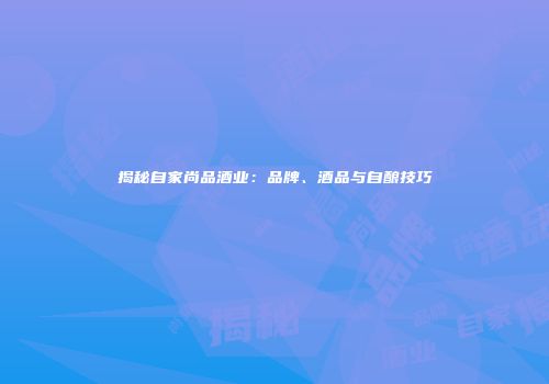 揭秘自家尚品酒业：品牌、酒品与自酿技巧