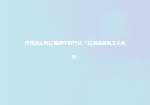有效的去除红酒唇印的方法「红酒染嘴唇怎么弄掉」