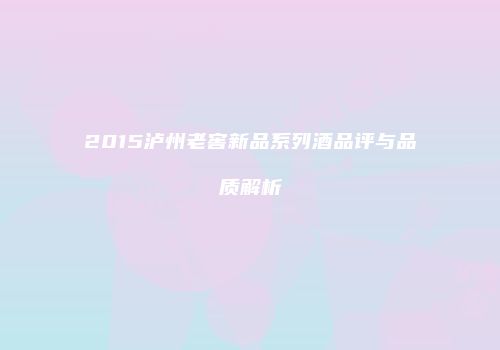 2015泸州老窖新品系列酒品评与品质解析