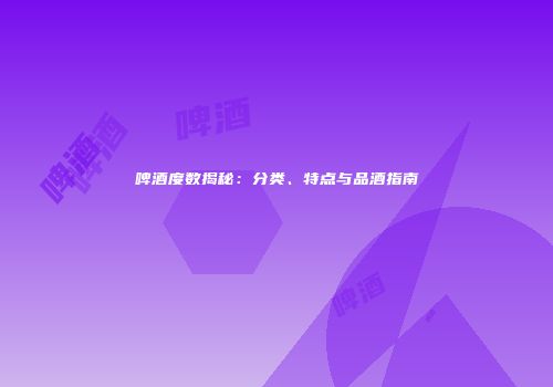 啤酒度数揭秘：分类、特点与品酒指南