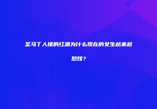 圣马丁人像的红酒为什么现在的女生越来越愁嫁？