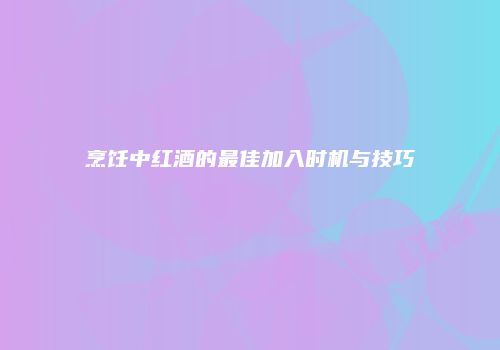 烹饪中红酒的最佳加入时机与技巧