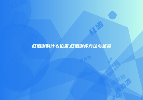 红酒倒到什么位置,红酒倒杯方法与鉴赏