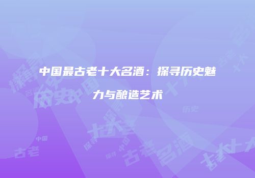 中国最古老十大名酒：探寻历史魅力与酿造艺术