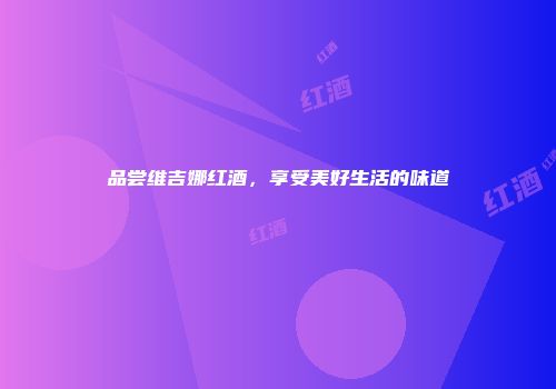 品尝维吉娜红酒，享受美好生活的味道