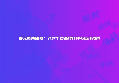多元服务体验：八大平台品牌详评与选择指南
