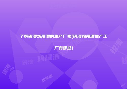 了解锐澳鸡尾酒的生产厂家(锐澳鸡尾酒生产工厂有哪些)