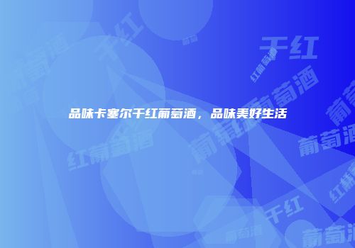 品味卡塞尔干红葡萄酒，品味美好生活