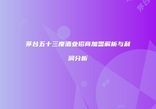 茅台五十三度酒业招商加盟解析与利润分析