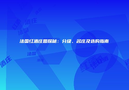 法国红酒庄园探秘：分级、名庄及选购指南