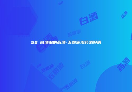 52℃白酒泡的药酒-五粮液泡药酒好吗