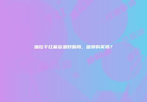 加拉干红葡萄酒好喝吗，值得购买吗？