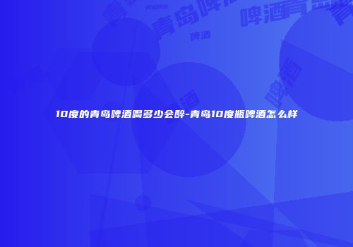 10度的青岛啤酒喝多少会醉-青岛10度瓶啤酒怎么样