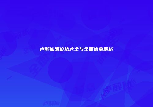 卢醉仙酒价格大全与全面信息解析