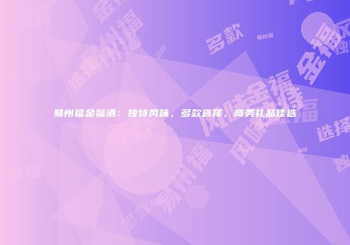 易州福金福酒：独特风味，多款选择，商务礼品佳选
