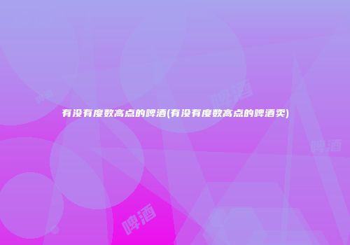 有没有度数高点的啤酒(有没有度数高点的啤酒卖)