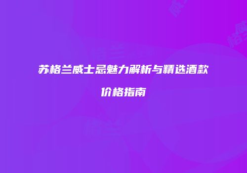 苏格兰威士忌魅力解析与精选酒款价格指南