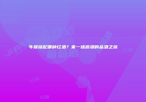 牛排搭配哪种红酒？来一场浪漫的品酒之旅