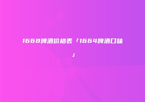 1668啤酒价格表「1664啤酒口味」